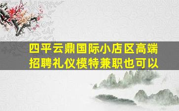 四平云鼎国际小店区高端招聘礼仪模特兼职也可以